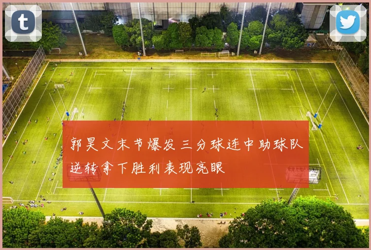 郭昊文末节爆发三分球连中助球队逆转拿下胜利表现亮眼