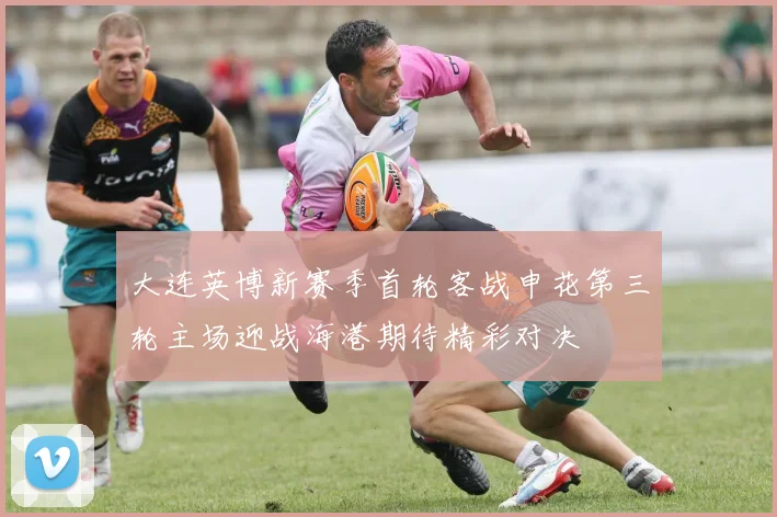 大连英博新赛季首轮客战申花第三轮主场迎战海港期待精彩对决