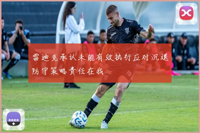雷迪克承认未能有效执行应对沉退防守策略责任在我