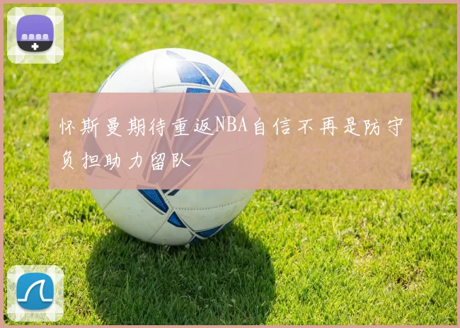 怀斯曼期待重返NBA自信不再是防守负担助力留队