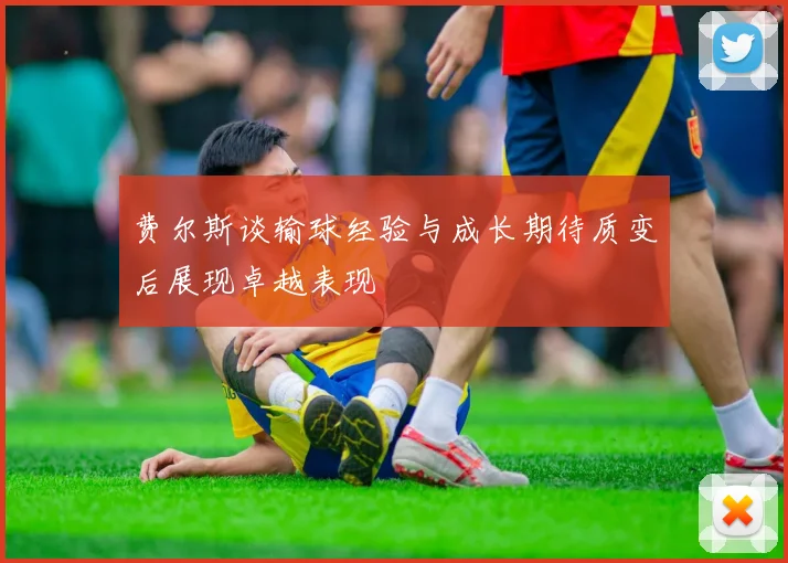 费尔斯谈输球经验与成长期待质变后展现卓越表现