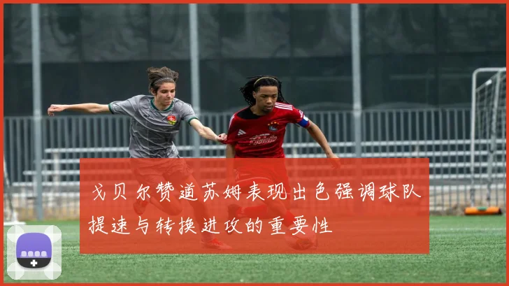 戈贝尔赞道苏姆表现出色强调球队提速与转换进攻的重要性