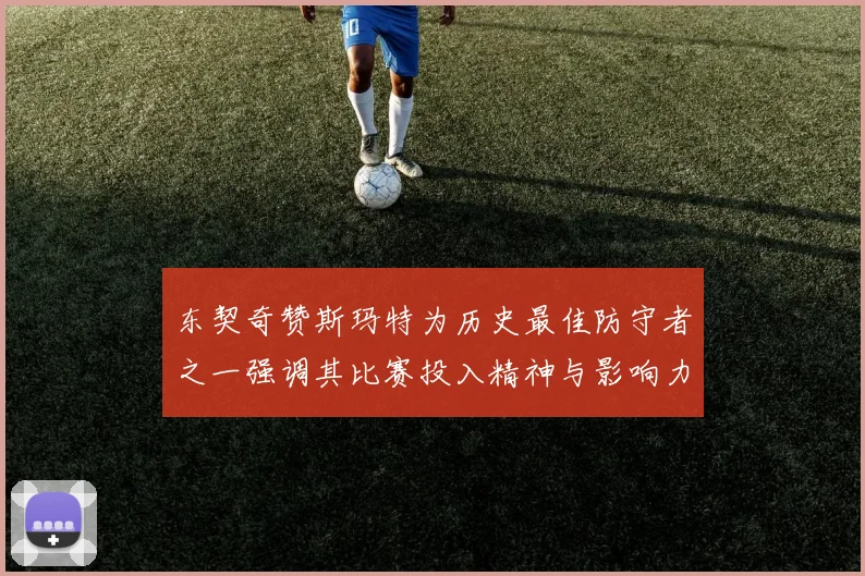 东契奇赞斯玛特为历史最佳防守者之一强调其比赛投入精神与影响力