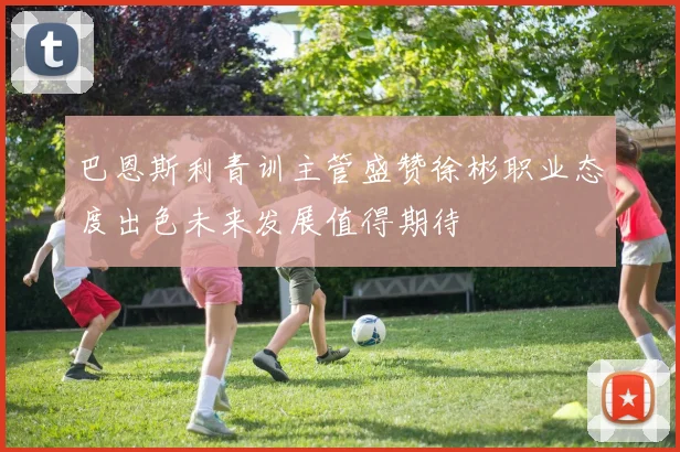 巴恩斯利青训主管盛赞徐彬职业态度出色未来发展值得期待
