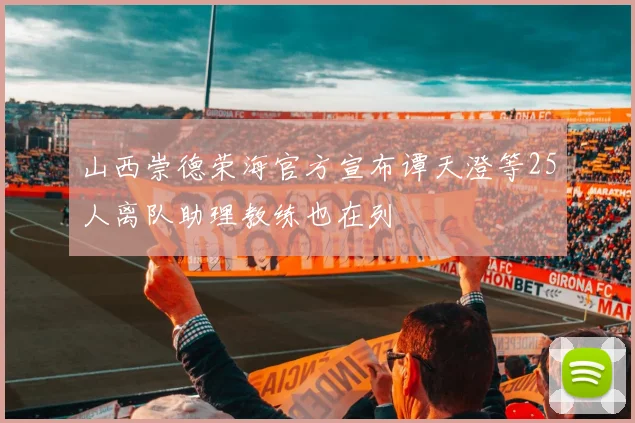 山西崇德荣海官方宣布谭天澄等25人离队助理教练也在列