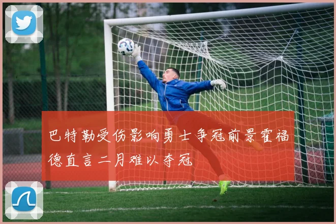 巴特勒受伤影响勇士争冠前景霍福德直言二月难以夺冠