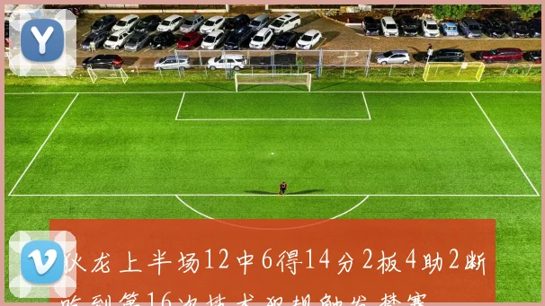 狄龙上半场12中6得14分2板4助2断吃到第16次技术犯规触发禁赛