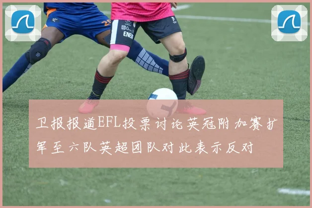 卫报报道EFL投票讨论英冠附加赛扩军至六队英超团队对此表示反对