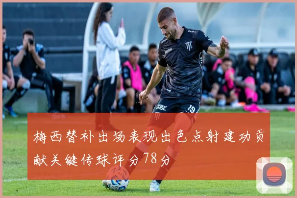 梅西替补出场表现出色点射建功贡献关键传球评分78分