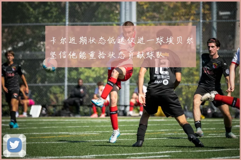 卡尔近期状态低迷仅进一球埃贝尔坚信他能重拾状态贡献球队