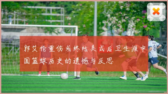 郭艾伦重伤或终结美式后卫生涯中国篮球历史的遗憾与反思