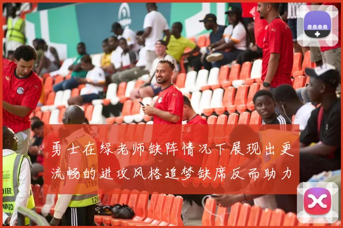勇士在绿老师缺阵情况下展现出更流畅的进攻风格追梦缺席反而助力球队表现提升
