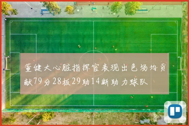 董健大心脏指挥官表现出色场均贡献79分28板29助14断助力球队
