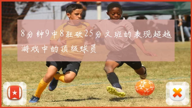 8分钟9中8狂砍25分文班的表现超越游戏中的顶级球员