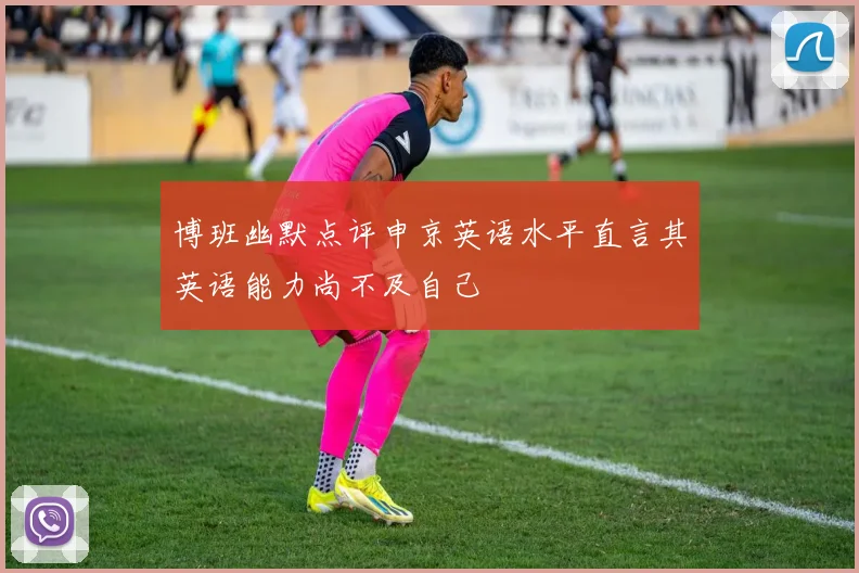 博班幽默点评申京英语水平直言其英语能力尚不及自己