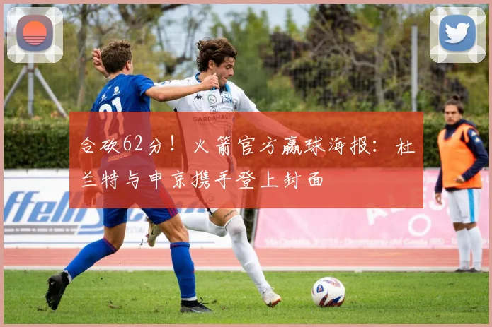 合砍62分！火箭官方赢球海报：杜兰特与申京携手登上封面