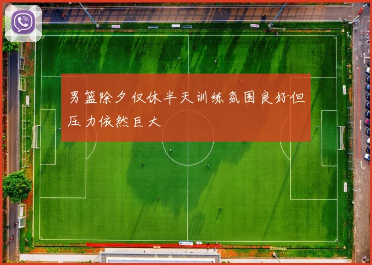 男篮除夕仅休半天训练氛围良好但压力依然巨大