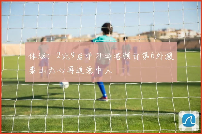 体坛：2比9后学习海港预订第6外援泰山无心再追意中人
