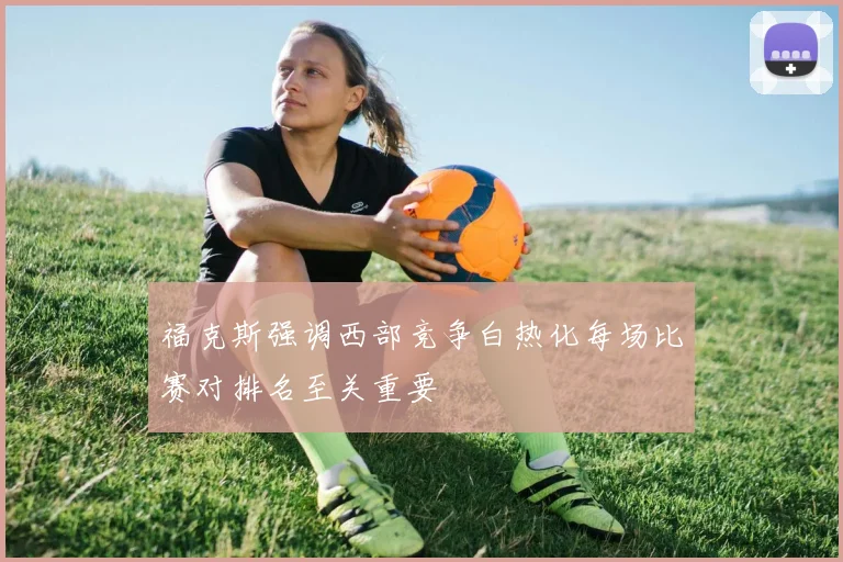 福克斯强调西部竞争白热化每场比赛对排名至关重要