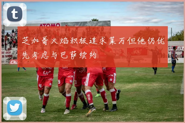 芝加哥火焰积极追求莱万但他仍优先考虑与巴萨续约