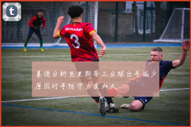 基德分析克里斯蒂三分球出手减少原因对手防守力度加大