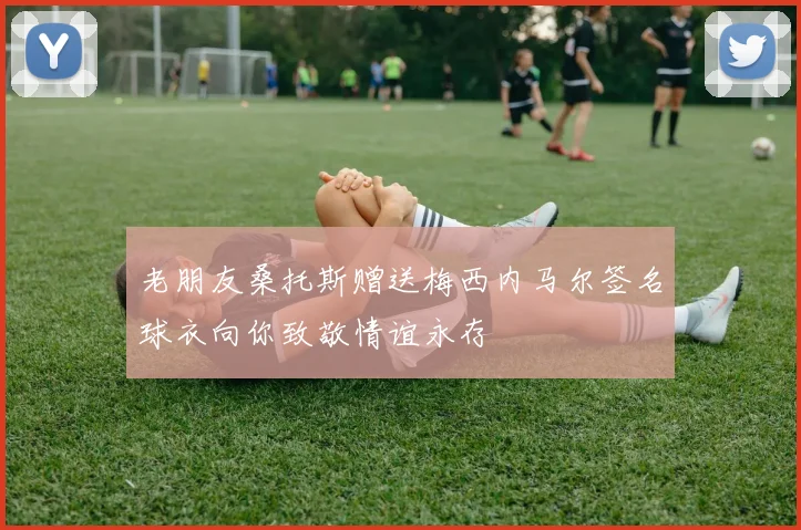 老朋友桑托斯赠送梅西内马尔签名球衣向你致敬情谊永存