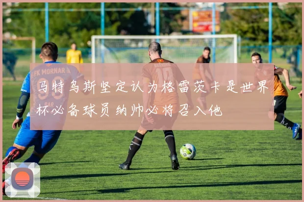马特乌斯坚定认为格雷茨卡是世界杯必备球员纳帅必将召入他