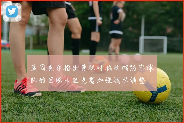莱因克尔指出曼联对抗收缩防守球队的困境卡里克需加强战术调整