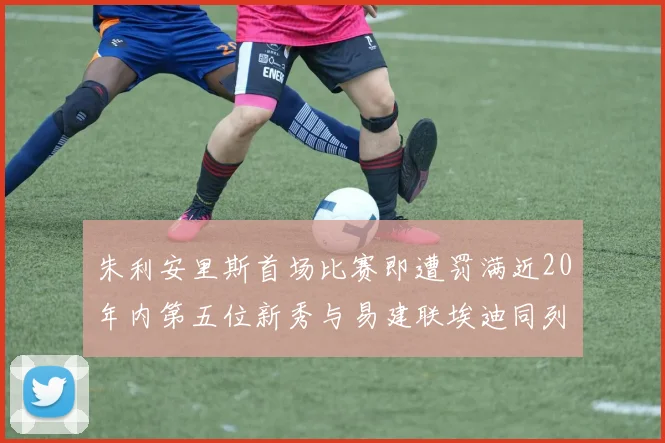 朱利安里斯首场比赛即遭罚满近20年内第五位新秀与易建联埃迪同列