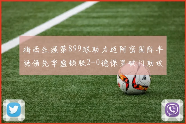 梅西生涯第899球助力迈阿密国际半场领先华盛顿联2-0德保罗破门助攻