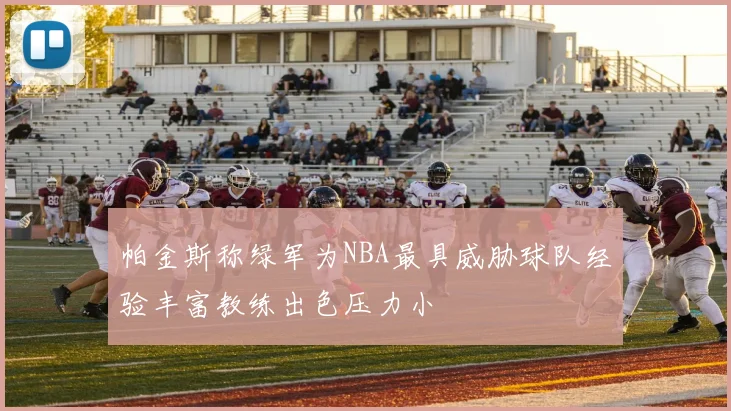 帕金斯称绿军为NBA最具威胁球队经验丰富教练出色压力小